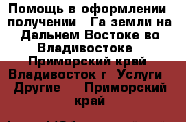 Помощь в оформлении, получении 1 Га земли на Дальнем Востоке во Владивостоке - Приморский край, Владивосток г. Услуги » Другие   . Приморский край